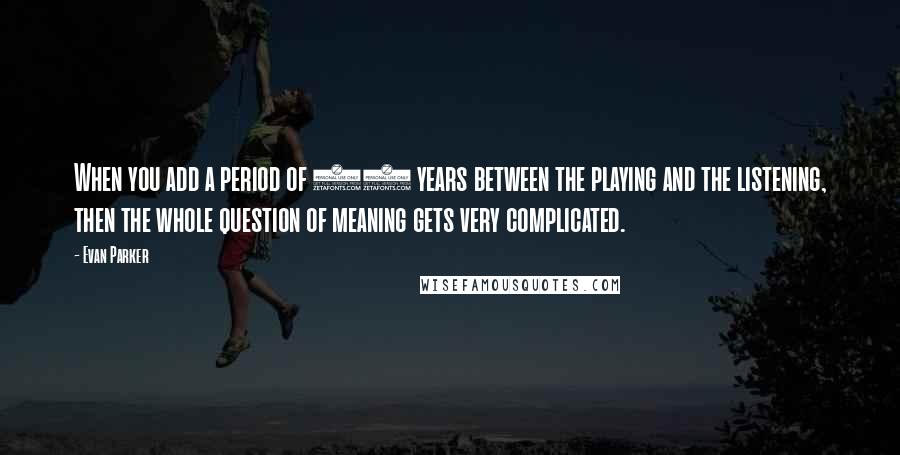 Evan Parker Quotes: When you add a period of 25 years between the playing and the listening, then the whole question of meaning gets very complicated.