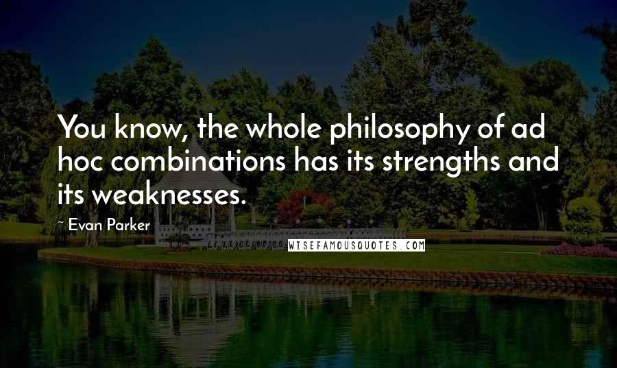 Evan Parker Quotes: You know, the whole philosophy of ad hoc combinations has its strengths and its weaknesses.