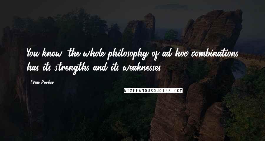 Evan Parker Quotes: You know, the whole philosophy of ad hoc combinations has its strengths and its weaknesses.