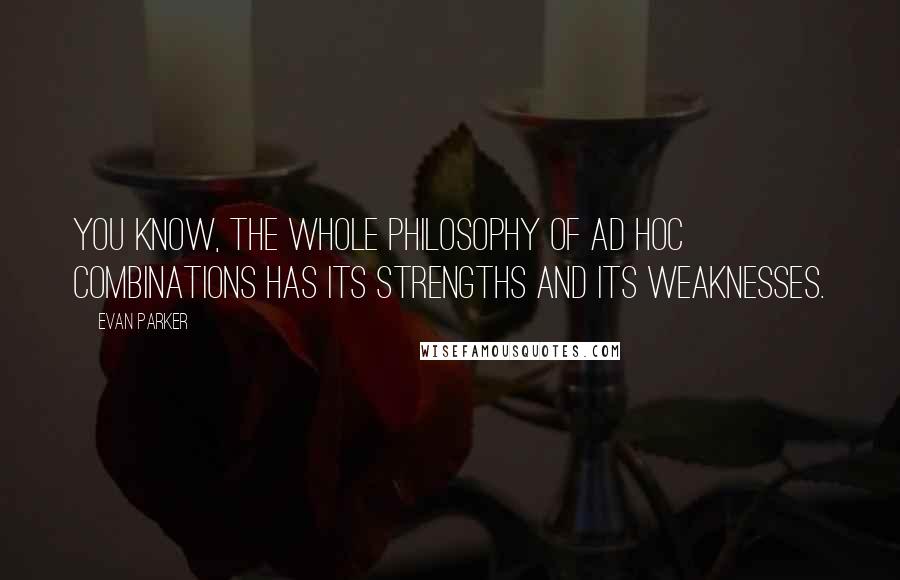 Evan Parker Quotes: You know, the whole philosophy of ad hoc combinations has its strengths and its weaknesses.