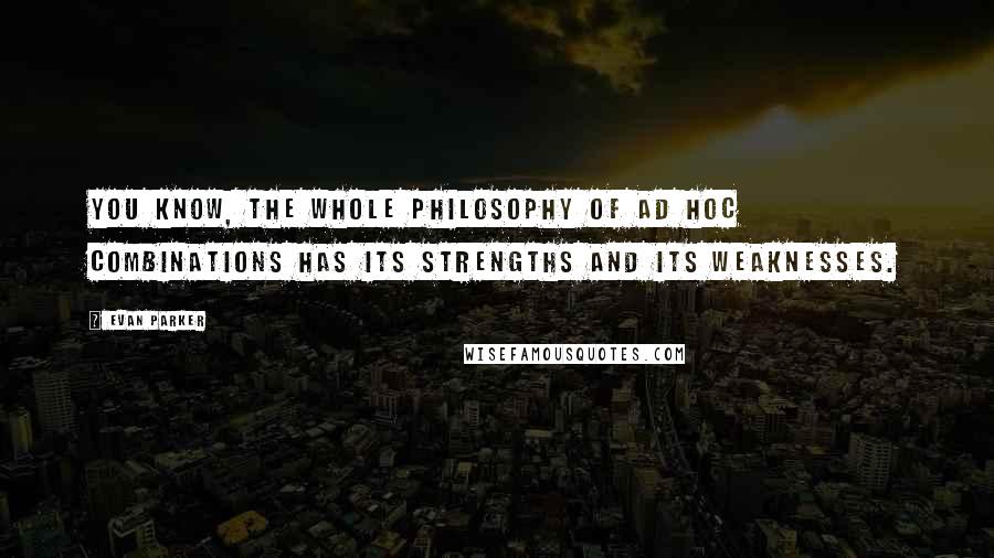 Evan Parker Quotes: You know, the whole philosophy of ad hoc combinations has its strengths and its weaknesses.