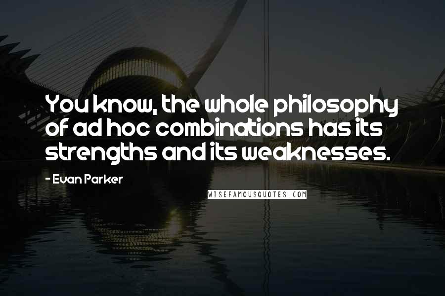 Evan Parker Quotes: You know, the whole philosophy of ad hoc combinations has its strengths and its weaknesses.