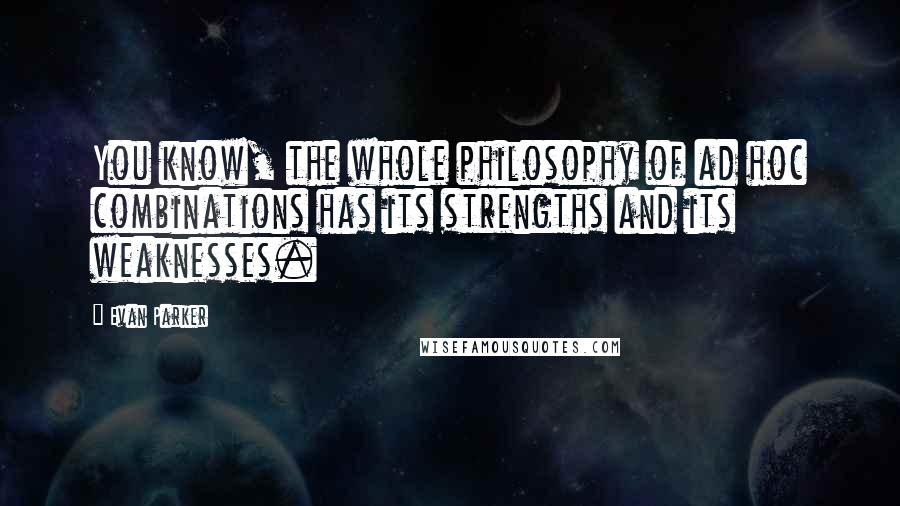 Evan Parker Quotes: You know, the whole philosophy of ad hoc combinations has its strengths and its weaknesses.