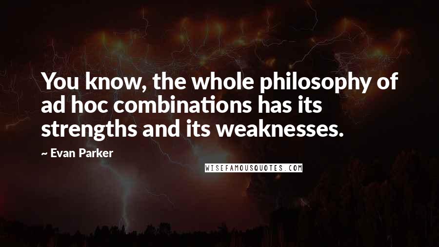 Evan Parker Quotes: You know, the whole philosophy of ad hoc combinations has its strengths and its weaknesses.