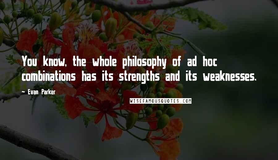 Evan Parker Quotes: You know, the whole philosophy of ad hoc combinations has its strengths and its weaknesses.