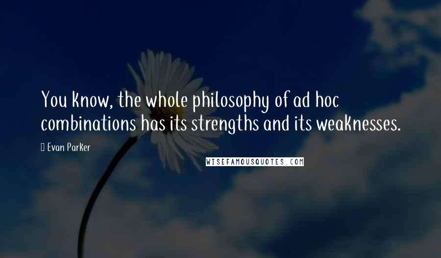 Evan Parker Quotes: You know, the whole philosophy of ad hoc combinations has its strengths and its weaknesses.