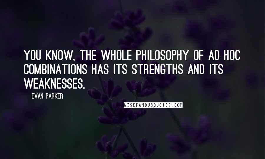 Evan Parker Quotes: You know, the whole philosophy of ad hoc combinations has its strengths and its weaknesses.