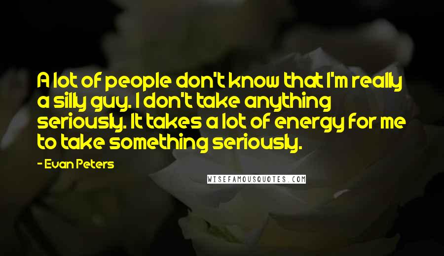 Evan Peters Quotes: A lot of people don't know that I'm really a silly guy. I don't take anything seriously. It takes a lot of energy for me to take something seriously.