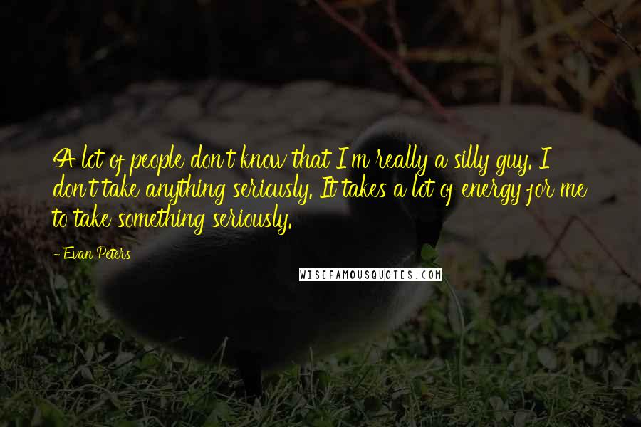 Evan Peters Quotes: A lot of people don't know that I'm really a silly guy. I don't take anything seriously. It takes a lot of energy for me to take something seriously.