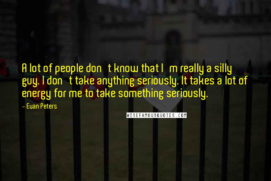 Evan Peters Quotes: A lot of people don't know that I'm really a silly guy. I don't take anything seriously. It takes a lot of energy for me to take something seriously.