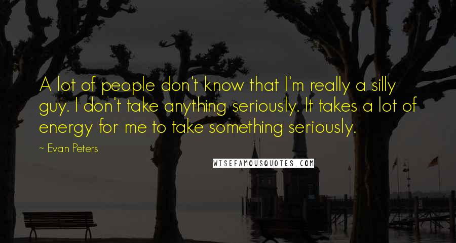 Evan Peters Quotes: A lot of people don't know that I'm really a silly guy. I don't take anything seriously. It takes a lot of energy for me to take something seriously.