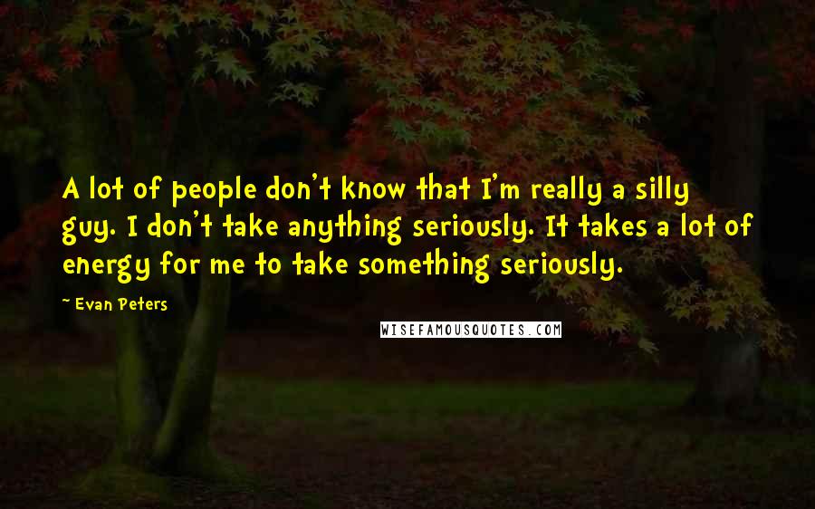 Evan Peters Quotes: A lot of people don't know that I'm really a silly guy. I don't take anything seriously. It takes a lot of energy for me to take something seriously.