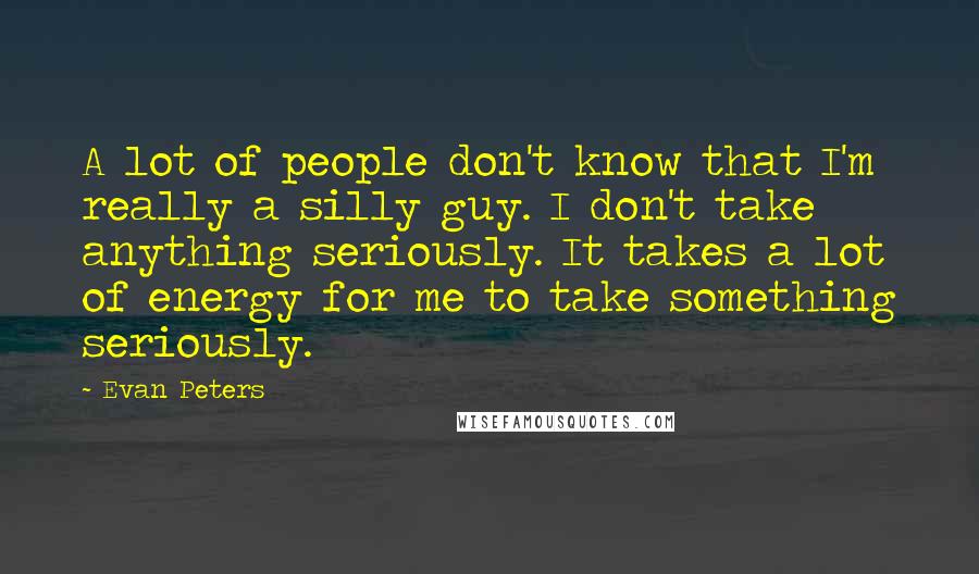 Evan Peters Quotes: A lot of people don't know that I'm really a silly guy. I don't take anything seriously. It takes a lot of energy for me to take something seriously.