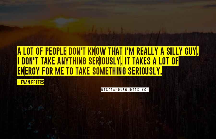 Evan Peters Quotes: A lot of people don't know that I'm really a silly guy. I don't take anything seriously. It takes a lot of energy for me to take something seriously.