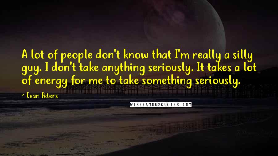 Evan Peters Quotes: A lot of people don't know that I'm really a silly guy. I don't take anything seriously. It takes a lot of energy for me to take something seriously.