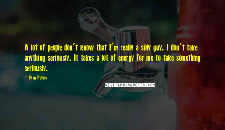 Evan Peters Quotes: A lot of people don't know that I'm really a silly guy. I don't take anything seriously. It takes a lot of energy for me to take something seriously.