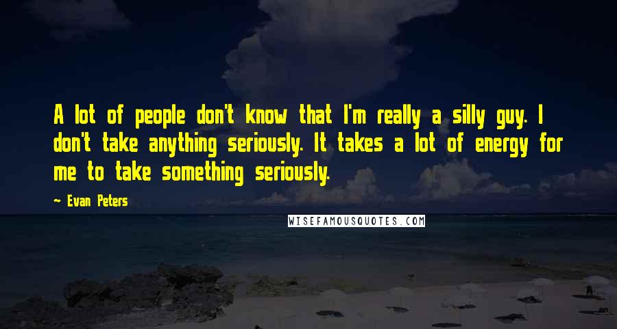 Evan Peters Quotes: A lot of people don't know that I'm really a silly guy. I don't take anything seriously. It takes a lot of energy for me to take something seriously.