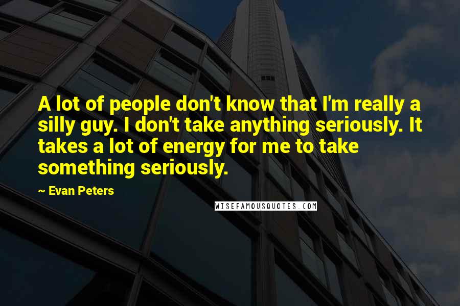 Evan Peters Quotes: A lot of people don't know that I'm really a silly guy. I don't take anything seriously. It takes a lot of energy for me to take something seriously.