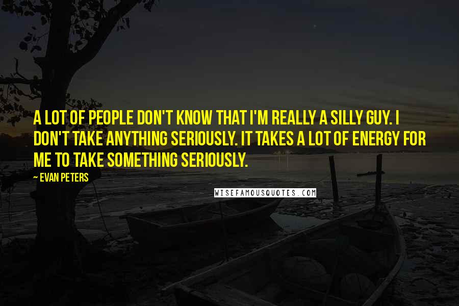 Evan Peters Quotes: A lot of people don't know that I'm really a silly guy. I don't take anything seriously. It takes a lot of energy for me to take something seriously.