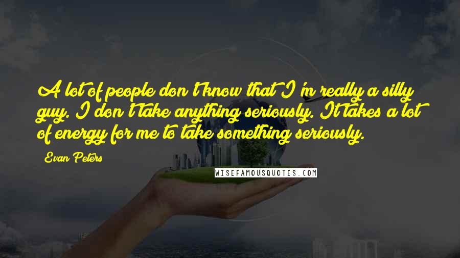 Evan Peters Quotes: A lot of people don't know that I'm really a silly guy. I don't take anything seriously. It takes a lot of energy for me to take something seriously.