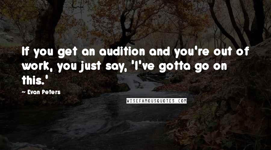 Evan Peters Quotes: If you get an audition and you're out of work, you just say, 'I've gotta go on this.'