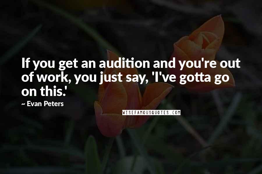 Evan Peters Quotes: If you get an audition and you're out of work, you just say, 'I've gotta go on this.'
