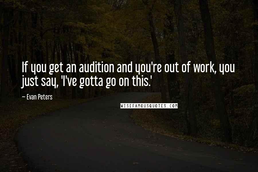 Evan Peters Quotes: If you get an audition and you're out of work, you just say, 'I've gotta go on this.'