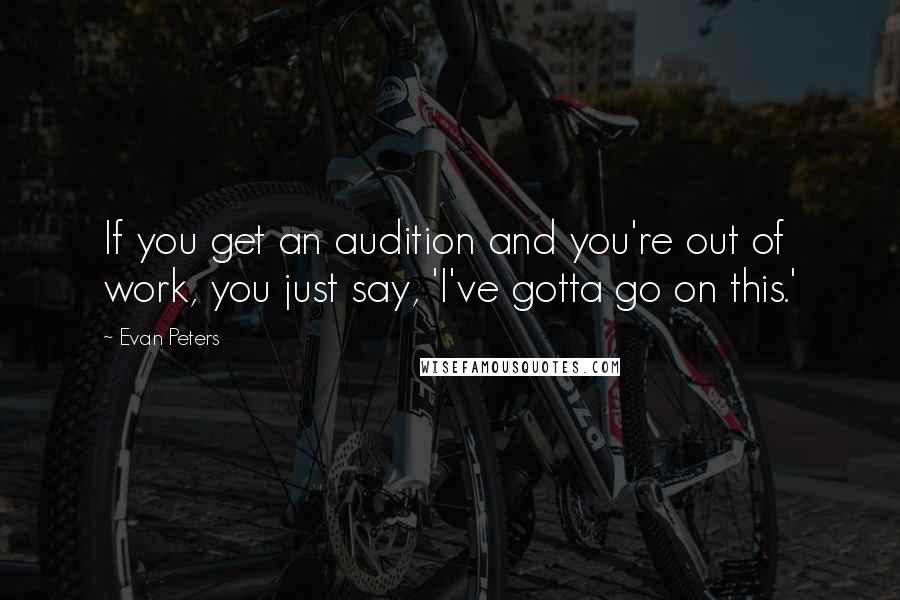 Evan Peters Quotes: If you get an audition and you're out of work, you just say, 'I've gotta go on this.'