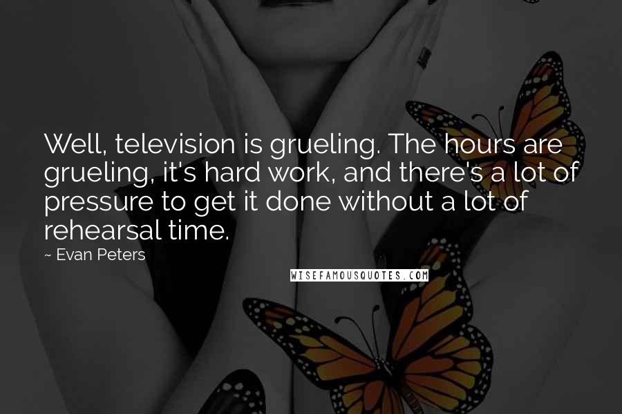 Evan Peters Quotes: Well, television is grueling. The hours are grueling, it's hard work, and there's a lot of pressure to get it done without a lot of rehearsal time.