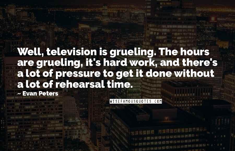 Evan Peters Quotes: Well, television is grueling. The hours are grueling, it's hard work, and there's a lot of pressure to get it done without a lot of rehearsal time.