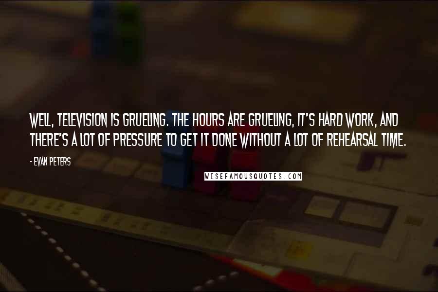 Evan Peters Quotes: Well, television is grueling. The hours are grueling, it's hard work, and there's a lot of pressure to get it done without a lot of rehearsal time.