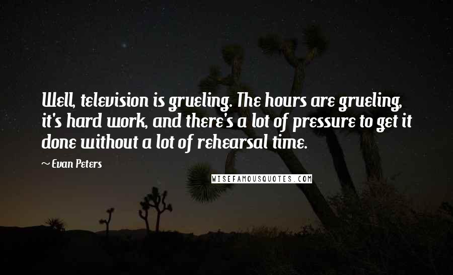 Evan Peters Quotes: Well, television is grueling. The hours are grueling, it's hard work, and there's a lot of pressure to get it done without a lot of rehearsal time.