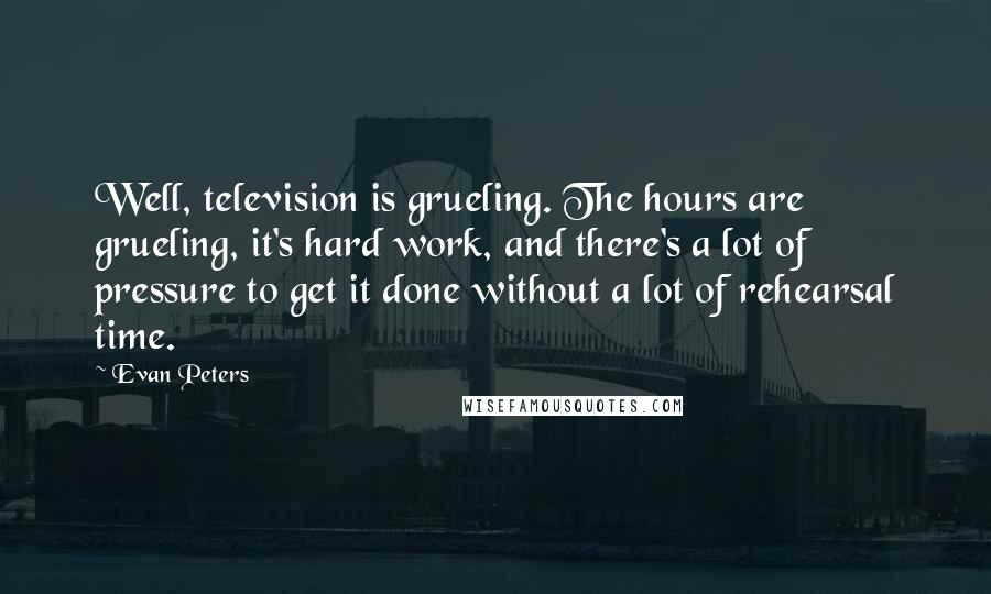 Evan Peters Quotes: Well, television is grueling. The hours are grueling, it's hard work, and there's a lot of pressure to get it done without a lot of rehearsal time.