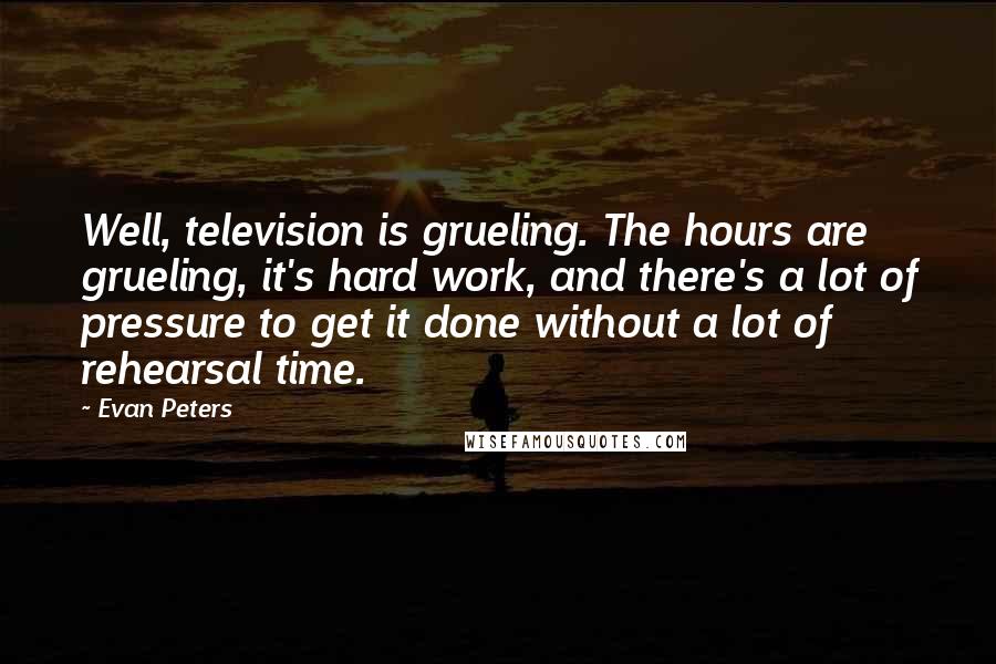 Evan Peters Quotes: Well, television is grueling. The hours are grueling, it's hard work, and there's a lot of pressure to get it done without a lot of rehearsal time.
