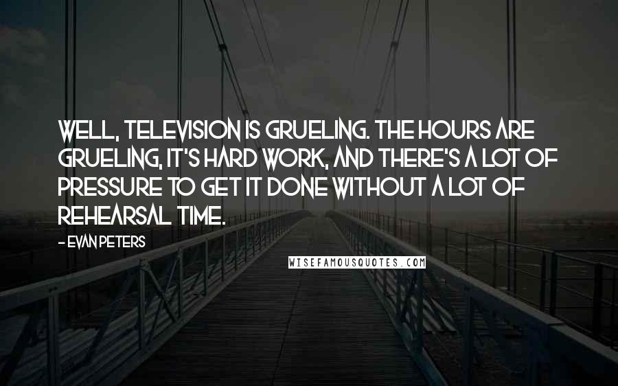 Evan Peters Quotes: Well, television is grueling. The hours are grueling, it's hard work, and there's a lot of pressure to get it done without a lot of rehearsal time.