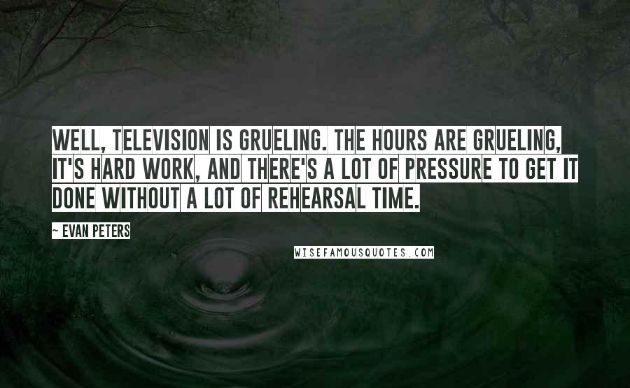 Evan Peters Quotes: Well, television is grueling. The hours are grueling, it's hard work, and there's a lot of pressure to get it done without a lot of rehearsal time.