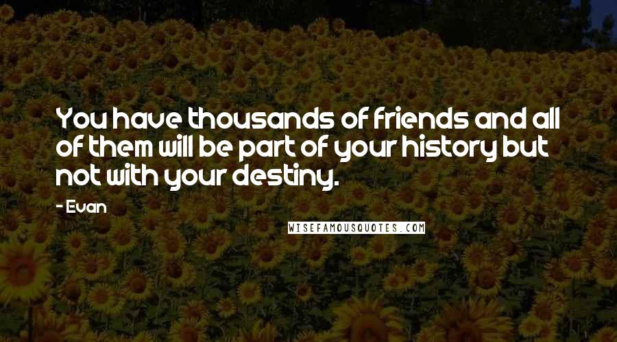 Evan Quotes: You have thousands of friends and all of them will be part of your history but not with your destiny.