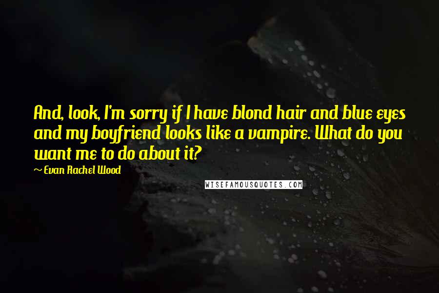 Evan Rachel Wood Quotes: And, look, I'm sorry if I have blond hair and blue eyes and my boyfriend looks like a vampire. What do you want me to do about it?