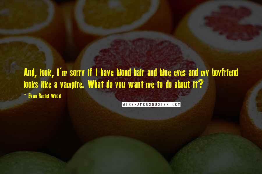 Evan Rachel Wood Quotes: And, look, I'm sorry if I have blond hair and blue eyes and my boyfriend looks like a vampire. What do you want me to do about it?