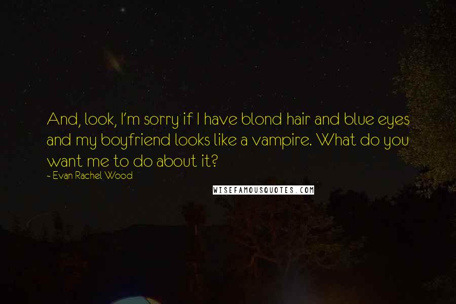 Evan Rachel Wood Quotes: And, look, I'm sorry if I have blond hair and blue eyes and my boyfriend looks like a vampire. What do you want me to do about it?