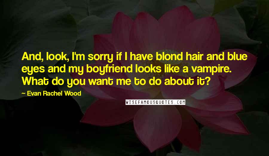 Evan Rachel Wood Quotes: And, look, I'm sorry if I have blond hair and blue eyes and my boyfriend looks like a vampire. What do you want me to do about it?