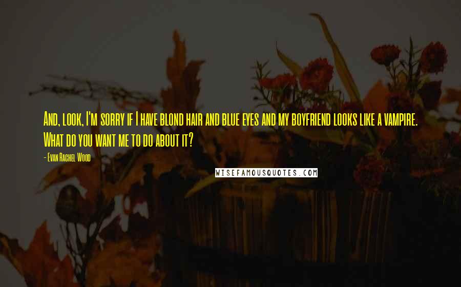 Evan Rachel Wood Quotes: And, look, I'm sorry if I have blond hair and blue eyes and my boyfriend looks like a vampire. What do you want me to do about it?