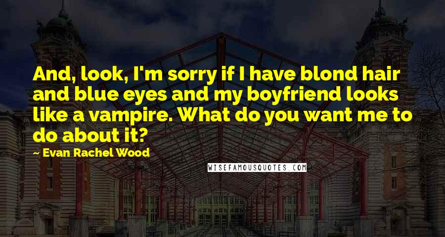 Evan Rachel Wood Quotes: And, look, I'm sorry if I have blond hair and blue eyes and my boyfriend looks like a vampire. What do you want me to do about it?