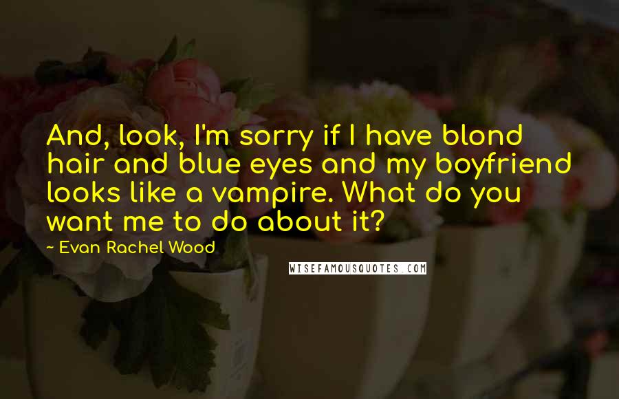 Evan Rachel Wood Quotes: And, look, I'm sorry if I have blond hair and blue eyes and my boyfriend looks like a vampire. What do you want me to do about it?