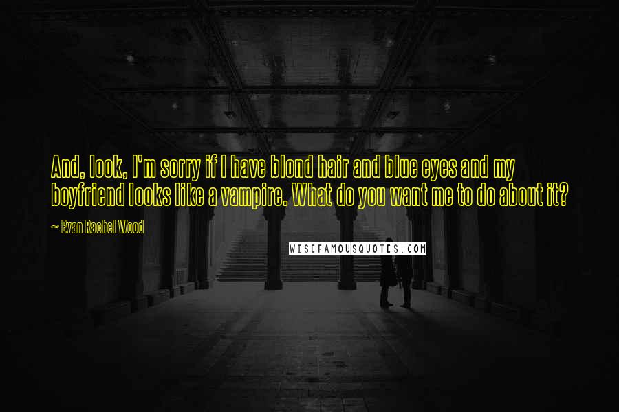 Evan Rachel Wood Quotes: And, look, I'm sorry if I have blond hair and blue eyes and my boyfriend looks like a vampire. What do you want me to do about it?