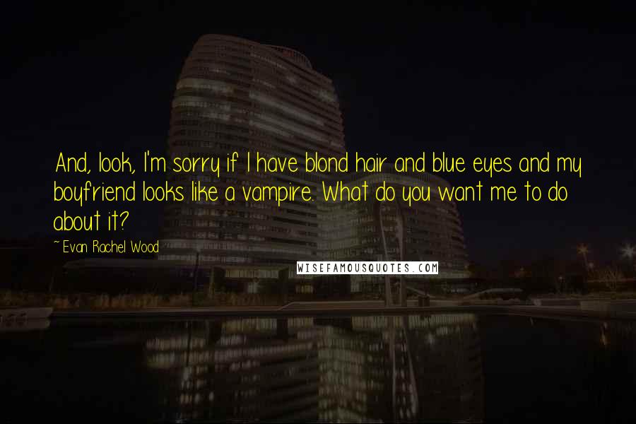 Evan Rachel Wood Quotes: And, look, I'm sorry if I have blond hair and blue eyes and my boyfriend looks like a vampire. What do you want me to do about it?