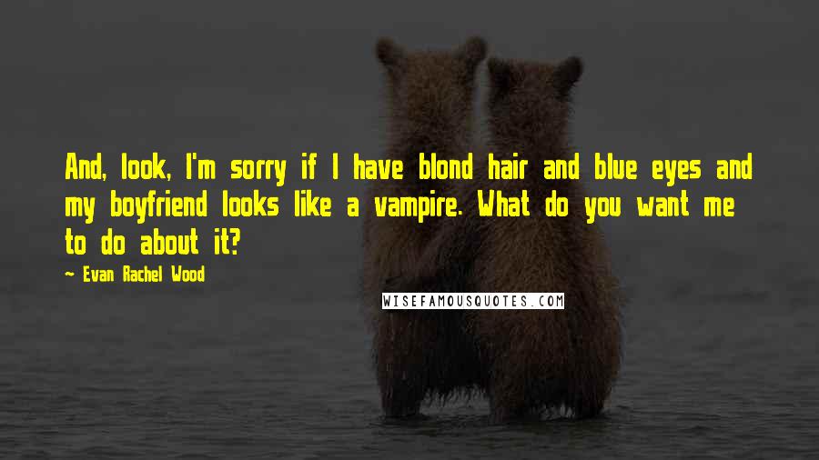 Evan Rachel Wood Quotes: And, look, I'm sorry if I have blond hair and blue eyes and my boyfriend looks like a vampire. What do you want me to do about it?