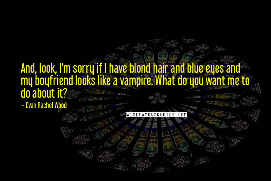 Evan Rachel Wood Quotes: And, look, I'm sorry if I have blond hair and blue eyes and my boyfriend looks like a vampire. What do you want me to do about it?