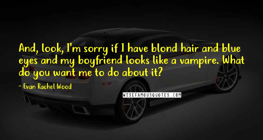 Evan Rachel Wood Quotes: And, look, I'm sorry if I have blond hair and blue eyes and my boyfriend looks like a vampire. What do you want me to do about it?