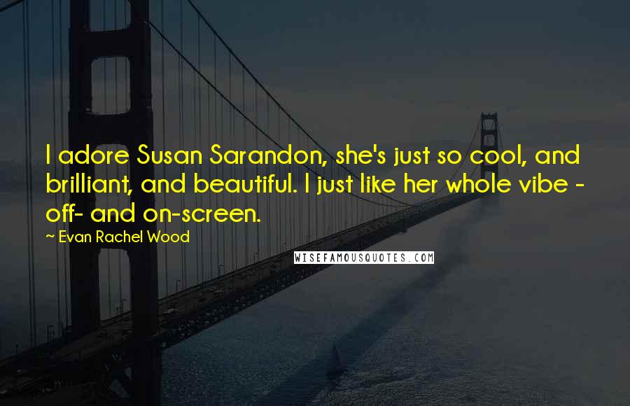 Evan Rachel Wood Quotes: I adore Susan Sarandon, she's just so cool, and brilliant, and beautiful. I just like her whole vibe - off- and on-screen.